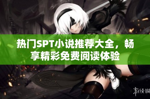 热门SPT小说推荐大全，畅享精彩免费阅读体验