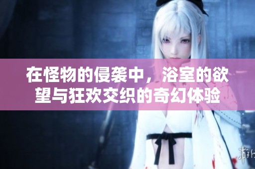 在怪物的侵袭中，浴室的欲望与狂欢交织的奇幻体验