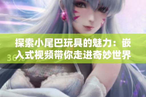 探索小尾巴玩具的魅力：嵌入式视频带你走进奇妙世界