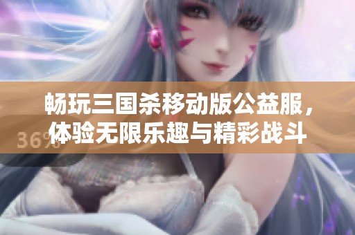 畅玩三国杀移动版公益服，体验无限乐趣与精彩战斗
