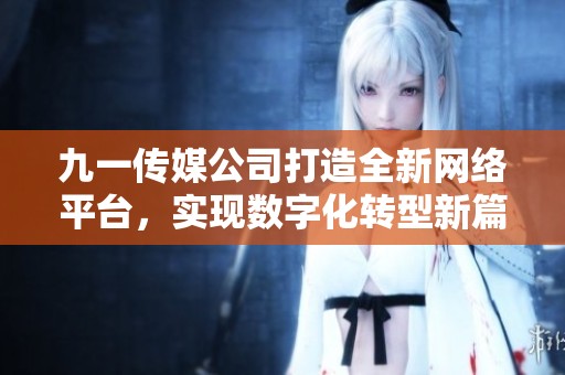 九一传媒公司打造全新网络平台，实现数字化转型新篇章
