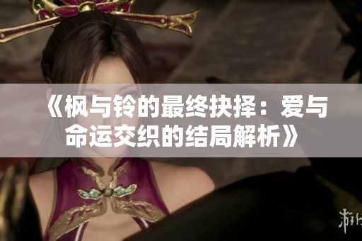 《枫与铃的最终抉择：爱与命运交织的结局解析》