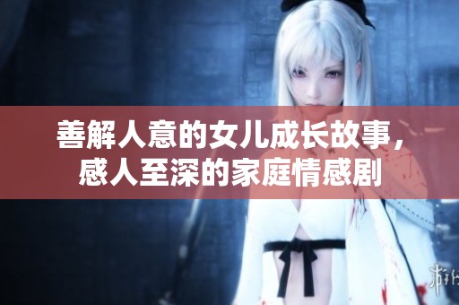 善解人意的女儿成长故事，感人至深的家庭情感剧