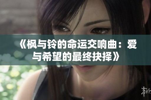 《枫与铃的命运交响曲：爱与希望的最终抉择》