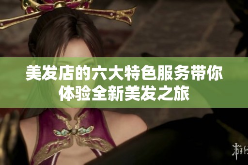美发店的六大特色服务带你体验全新美发之旅
