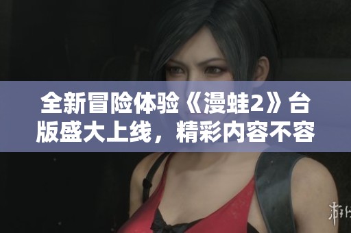 全新冒险体验《漫蛙2》台版盛大上线，精彩内容不容错过