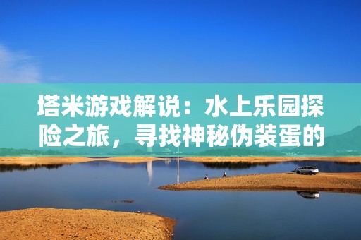 塔米游戏解说：水上乐园探险之旅，寻找神秘伪装蛋的乐趣