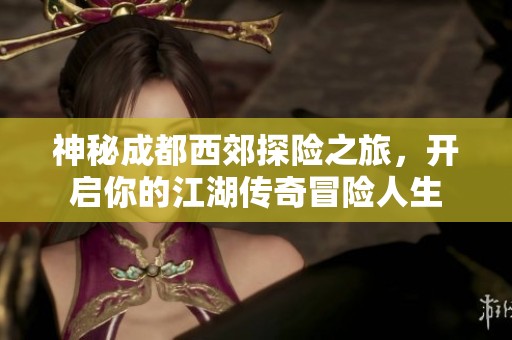 神秘成都西郊探险之旅，开启你的江湖传奇冒险人生