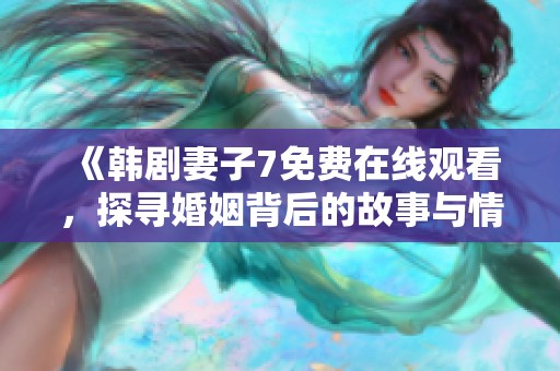 《韩剧妻子7免费在线观看，探寻婚姻背后的故事与情感》