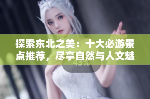 探索东北之美：十大必游景点推荐，尽享自然与人文魅力
