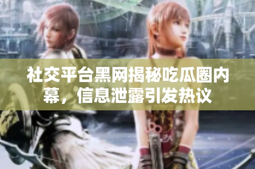 社交平台黑网揭秘吃瓜圈内幕，信息泄露引发热议