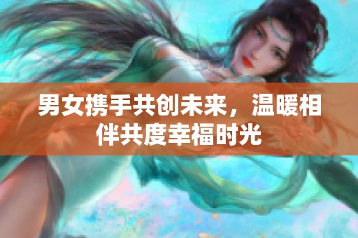 男女携手共创未来，温暖相伴共度幸福时光