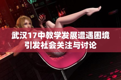 武汉17中教学发展遭遇困境引发社会关注与讨论