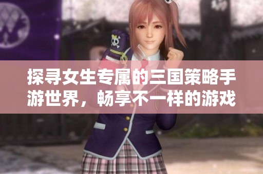 探寻女生专属的三国策略手游世界，畅享不一样的游戏体验