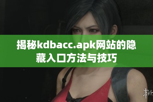 揭秘kdbacc.apk网站的隐藏入口方法与技巧