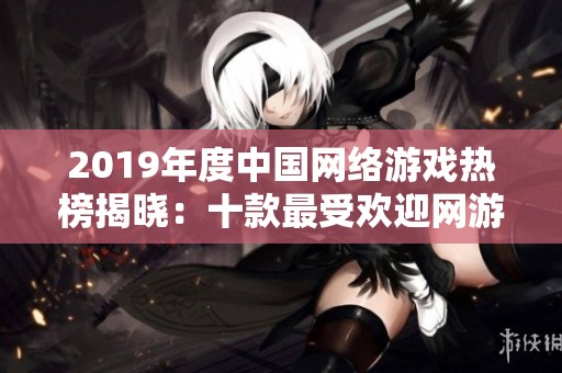 2019年度中国网络游戏热榜揭晓：十款最受欢迎网游推荐