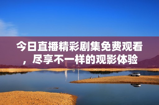 今日直播精彩剧集免费观看，尽享不一样的观影体验