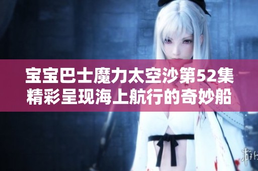 宝宝巴士魔力太空沙第52集精彩呈现海上航行的奇妙船只探险