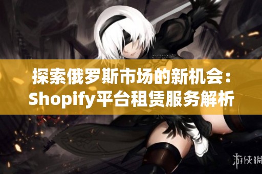探索俄罗斯市场的新机会：Shopify平台租赁服务解析