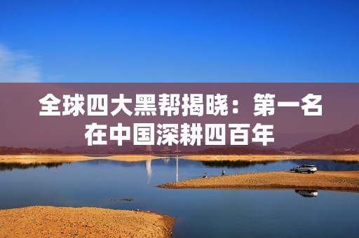 全球四大黑帮揭晓：第一名在中国深耕四百年