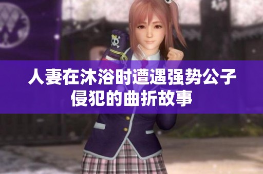 人妻在沐浴时遭遇强势公子侵犯的曲折故事