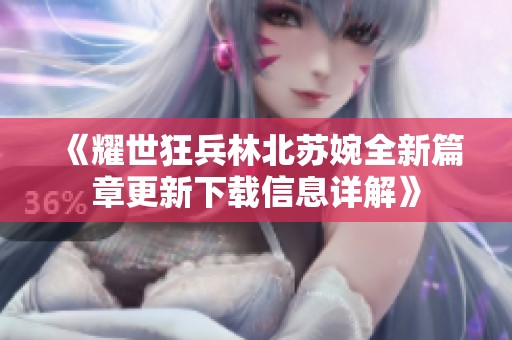 《耀世狂兵林北苏婉全新篇章更新下载信息详解》