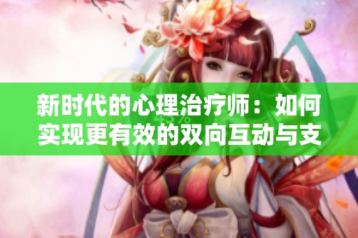 新时代的心理治疗师：如何实现更有效的双向互动与支持