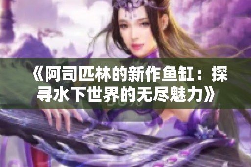 《阿司匹林的新作鱼缸：探寻水下世界的无尽魅力》