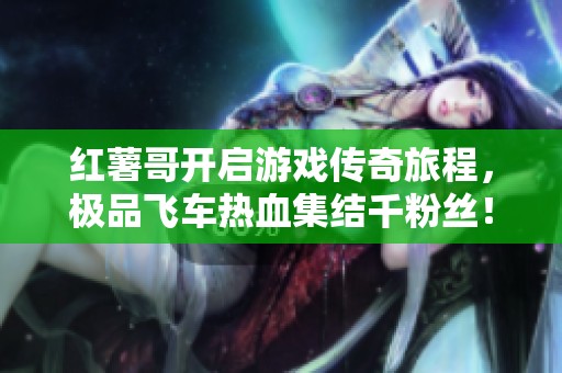 红薯哥开启游戏传奇旅程，极品飞车热血集结千粉丝！
