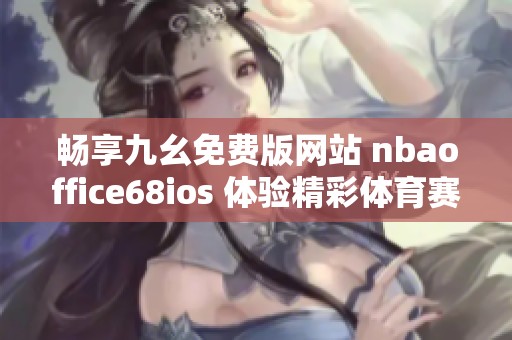 畅享九幺免费版网站 nbaoffice68ios 体验精彩体育赛事直播