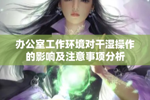 办公室工作环境对干湿操作的影响及注意事项分析