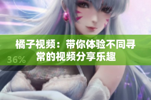 橘子视频：带你体验不同寻常的视频分享乐趣