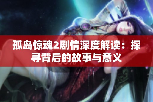 孤岛惊魂2剧情深度解读：探寻背后的故事与意义