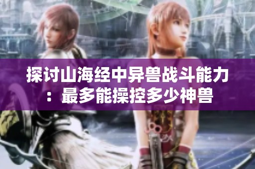 探讨山海经中异兽战斗能力：最多能操控多少神兽