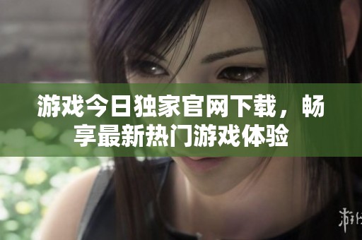 游戏今日独家官网下载，畅享最新热门游戏体验
