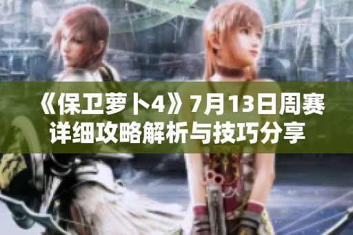 《保卫萝卜4》7月13日周赛详细攻略解析与技巧分享