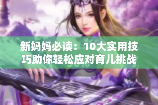 新妈妈必读：10大实用技巧助你轻松应对育儿挑战