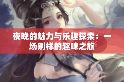 夜晚的魅力与乐趣探索：一场别样的趣味之旅