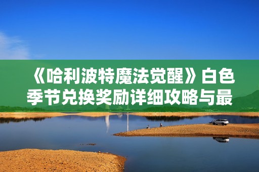 《哈利波特魔法觉醒》白色季节兑换奖励详细攻略与最新资讯解析