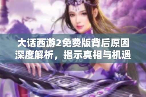 大话西游2免费版背后原因深度解析，揭示真相与机遇