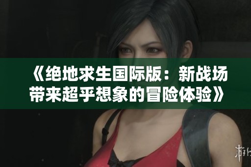 《绝地求生国际版：新战场带来超乎想象的冒险体验》