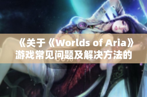 《关于《Worlds of Aria》游戏常见问题及解决方法的详细指南》