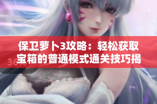 保卫萝卜3攻略：轻松获取宝箱的普通模式通关技巧揭秘