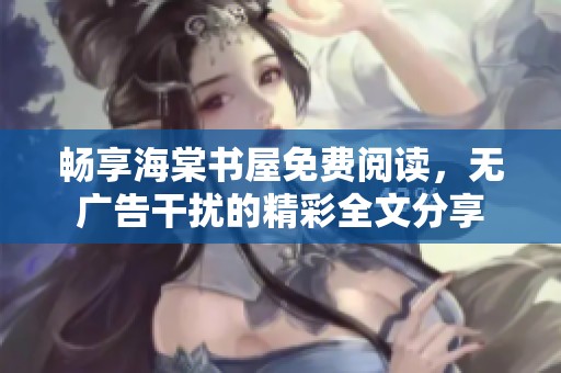 畅享海棠书屋免费阅读，无广告干扰的精彩全文分享