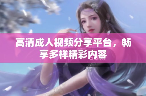 高清成人视频分享平台，畅享多样精彩内容
