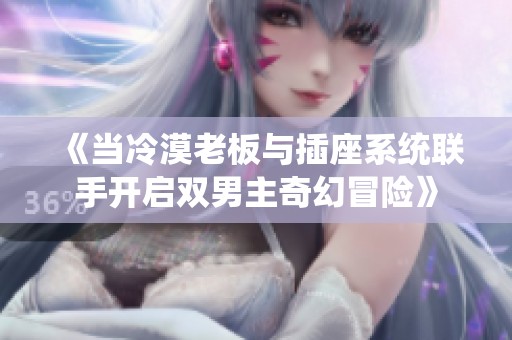 《当冷漠老板与插座系统联手开启双男主奇幻冒险》