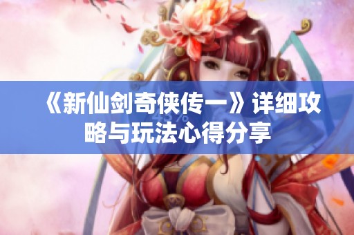 《新仙剑奇侠传一》详细攻略与玩法心得分享