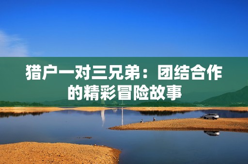 猎户一对三兄弟：团结合作的精彩冒险故事