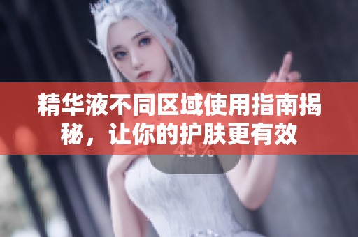 精华液不同区域使用指南揭秘，让你的护肤更有效