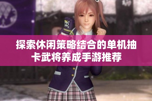 探索休闲策略结合的单机抽卡武将养成手游推荐